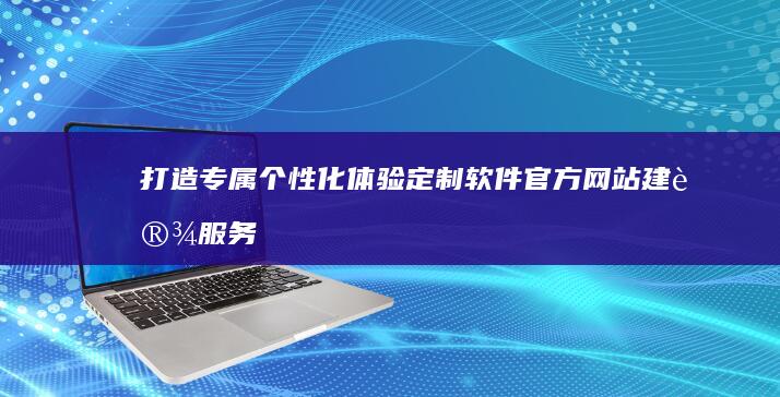 打造专属个性化体验：定制软件官方网站建设服务